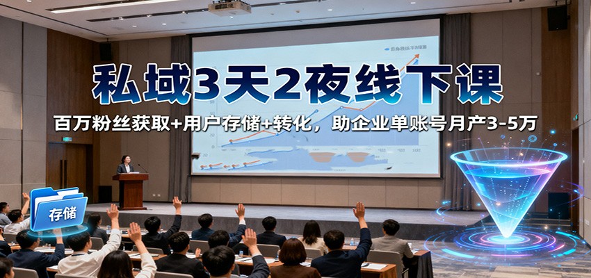 私域3天2夜线下课：百万粉丝获取+用户存储+转化，助企业单账号月产3-5万-优优云网创