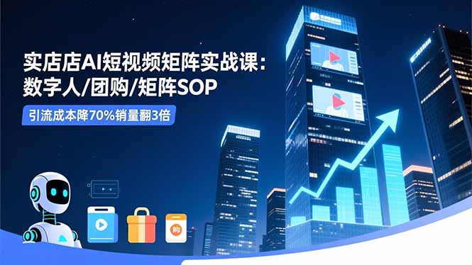 实体店AI短视频矩阵实战课:数字人/团购/矩阵SOP,引流成本降70%销量翻3倍-优优云网创