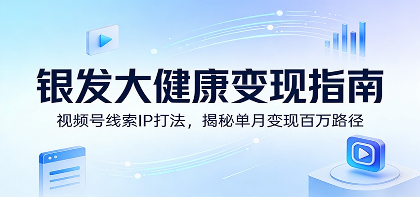 银发大健康变现指南:视频号线索IP打法,揭秘单月变现百万路径-优优云网创