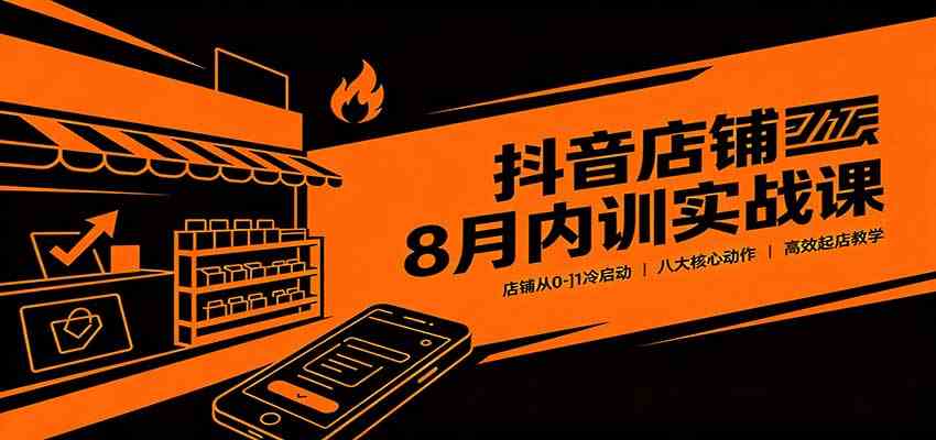 抖音店铺8月内训实战课:店铺从0-1冷启动,八大核心动作高效起店教学-思丰网赚