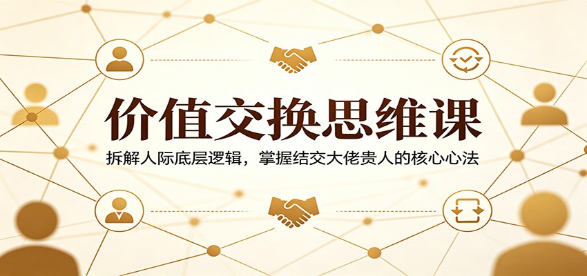价值交换思维课：拆解人际底层逻辑，掌握结交大佬贵人的核心心法-优优云网创