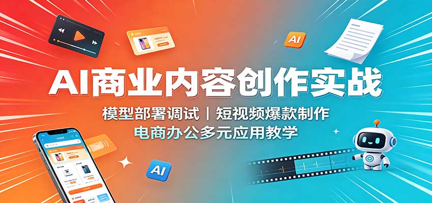 AI商业内容创作实战:模型部署调试,短视频爆款制作,电商办公多元应用教学-思丰网赚