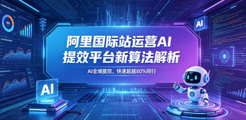阿里国际站运营AI提效平台新算法解析26年5月新课，AI全域提效，快速超越80%同行-优优云网创