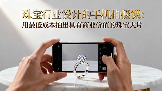 珠宝行业设计的手机拍摄课:用最低成本拍出具有商业价值的珠宝大片!-优优云网创