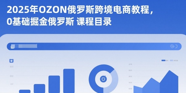 2025年OZON俄罗斯跨境电商教程，0基础掘金俄罗斯-优优云网创