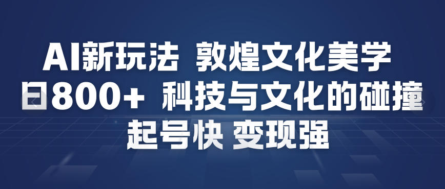 AI新玩法,敦煌文化美学,科技与文化的碰撞,起号快变现强-优优云网创