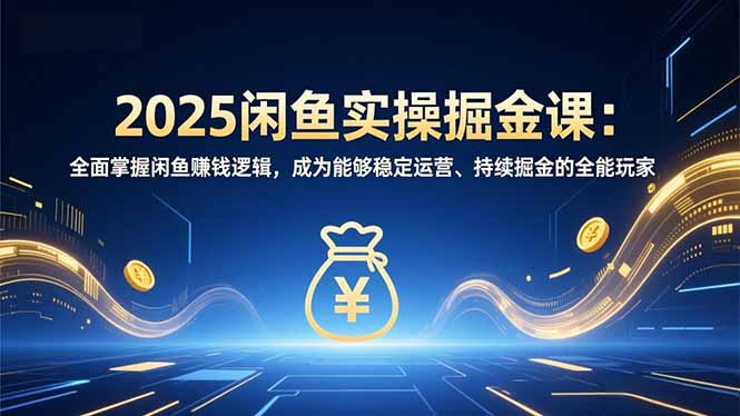 2025闲鱼实操掘金课:全面掌握闲鱼賺钱逻辑,成为能够稳定运营、持续掘金的全能玩家-优优云网创