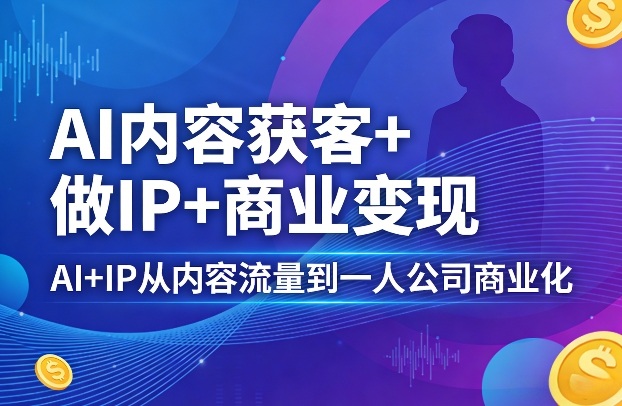AI内容获客+做IP+商业变现,AI+IP从内容流量到一人公司商业化(完结)-优优云网创