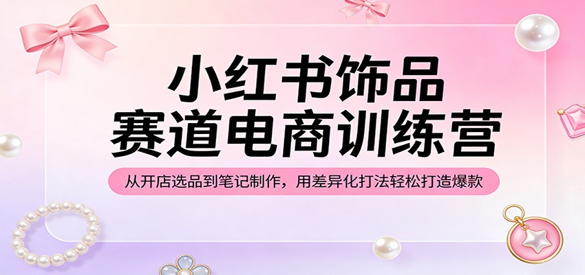 小红书饰品赛道电商训练营:从开店选品到笔记制作,用差异化打法轻松打造爆款-优优云网创
