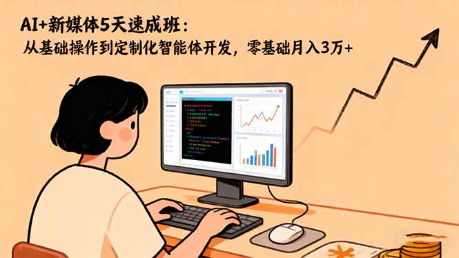 AI+新媒体5天速成班:从基础操作到定制化智能体开发,零基础月入3万+-优优云网创