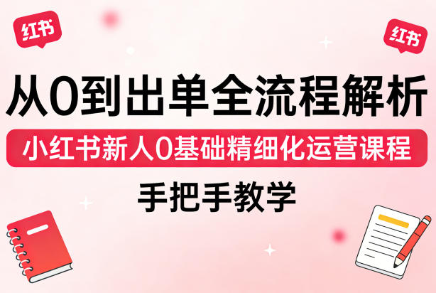 从0到出单全流程解析,小红书新人0基础精细化运营课程,手把手教学-优优云网创