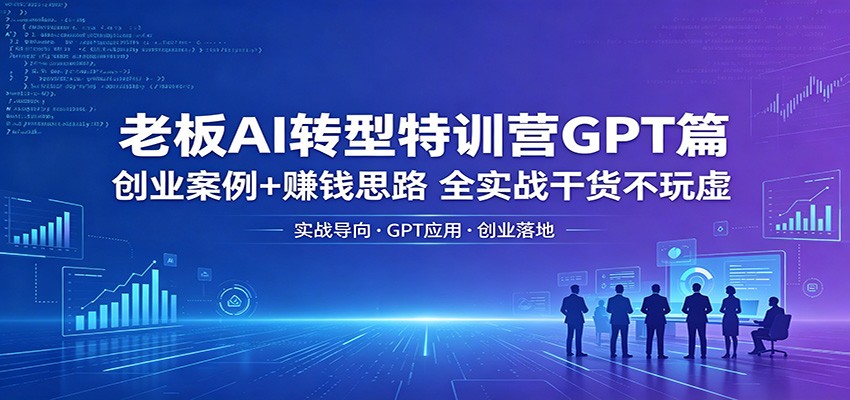 老板AI转型特训营GPT篇:创业案例+赚钱思路,全实战干货不玩虚-优优云网创