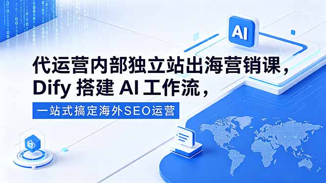 代运营内部独立站出海营销课,Dify搭建AI工作流,一站式搞定海外SEO运营-优优云网创