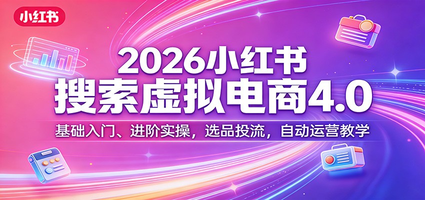 2026小红书搜索虚拟电商4.0:基础入门、进阶实操,选品投流,自动运营教学-优优云网创