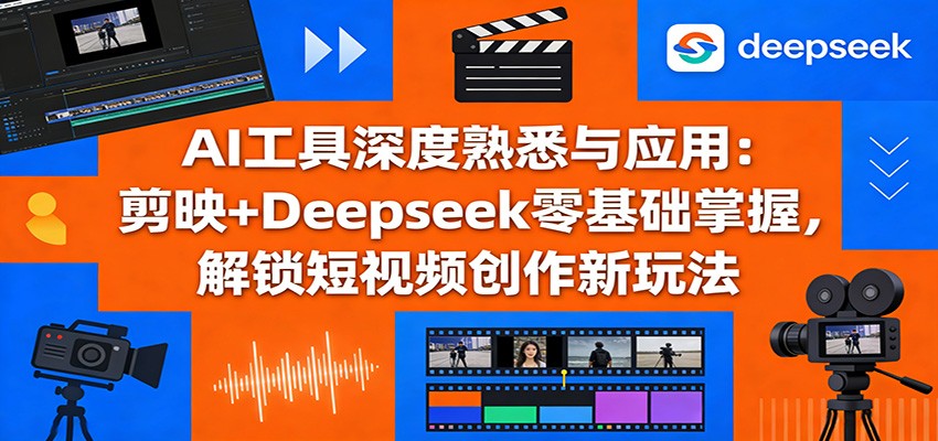 AI工具深度熟悉与应用:剪映+Deepseek零基础掌握,解锁短视频创作新玩法-优优云网创