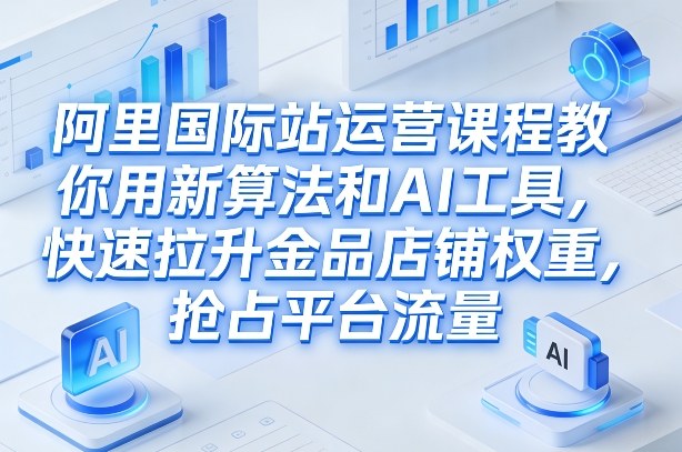 阿里国际站运营课程,教你用新算法和AI工具,快速拉升金品店铺权重,抢占平台流量(更新2026)-优优云网创