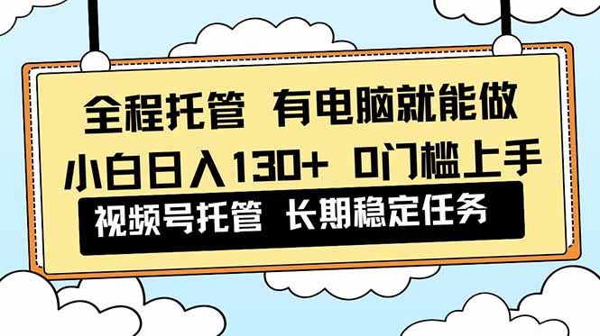 全程托管 解放双手,小白日入130+,视频号 0门槛上手实操-优优云网创