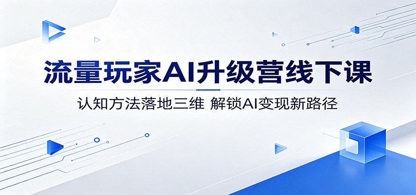 流量玩家AI升级营线下课:认知方法落地三维,解锁AI变现新路径-优优云网创