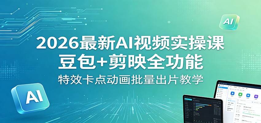 2026最新AI视频实操课:豆包+剪映全功能,特效卡点动画批量出片教学-优优云网创