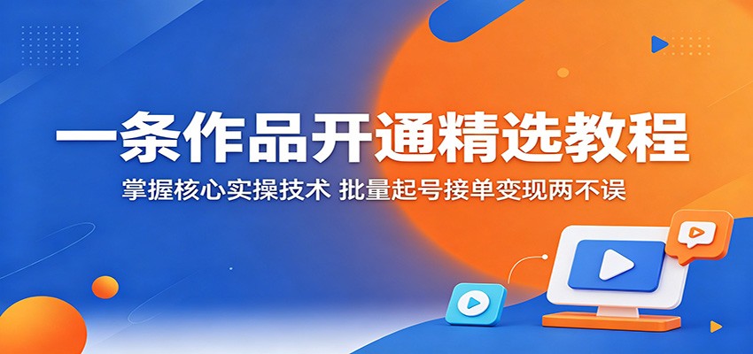 一条作品开通精选教程:掌握核心实操技术,批量起号接单变现两不误-优优云网创