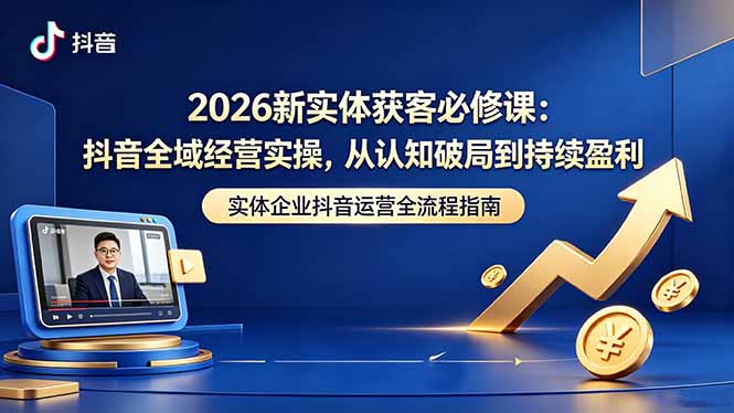 2026新实体获客必修课:抖音全域经营实操,从认知破局到持续盈利-优优云网创