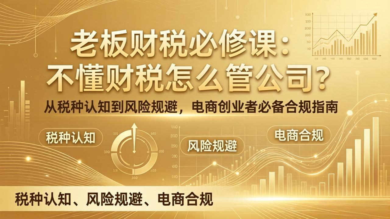 老板财税必修课:不懂财税怎么管公司?从税种认知到风险规避,电商创业者必备合规指南-优优云网创