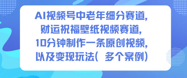 AI视频号中老年细分赛道,财运祝福壁纸视频赛道,10分钟制作一条原创视频,以及变现玩法-优优云网创