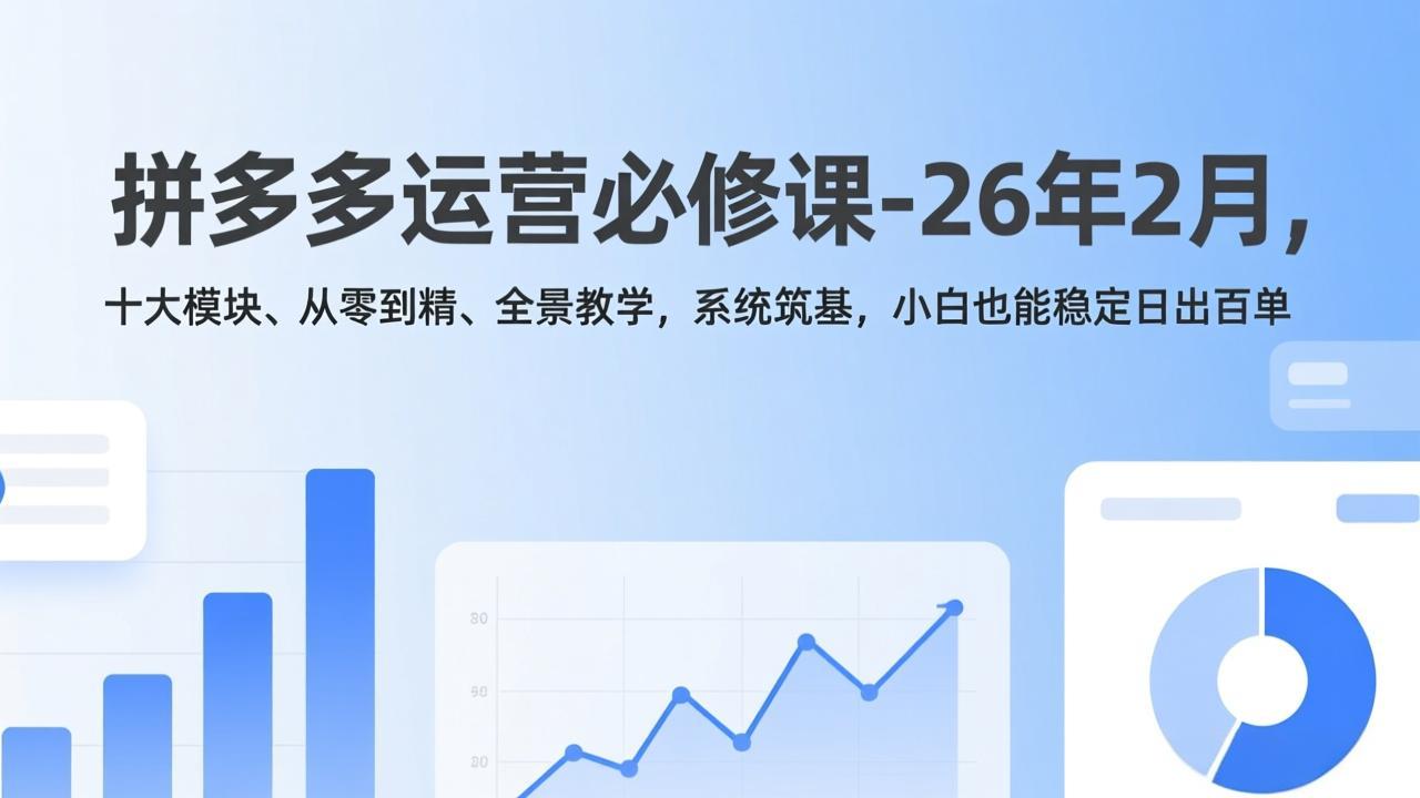 拼多多运营必修课-26年2月,十大模块、从零到精、全景教学,系统筑基,小白也能稳定日出百单-优优云网创