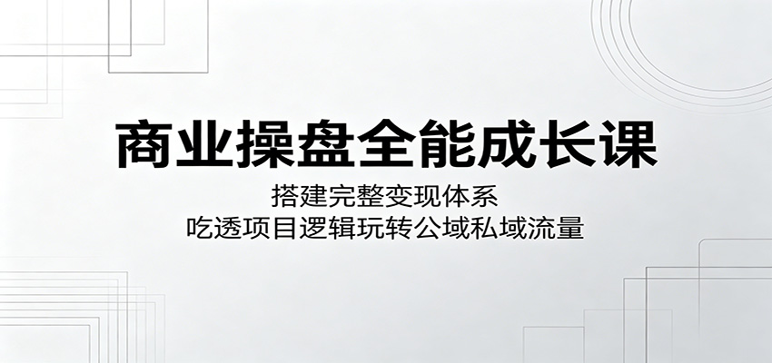 商业操盘全能成长课:搭建完整变现体系,吃透项目逻辑玩转公域私域流量-优优云网创