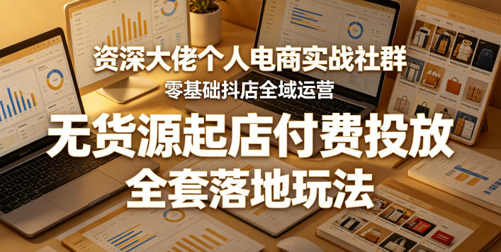 资深大佬个人电商实战社群,零基础抖店全域运营,无货源起店付费投放,全套落地玩法-优优云网创