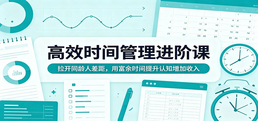 高效时间管理进阶课：拉开同龄人差距，用富余时间提升认知增加收入-优优云网创