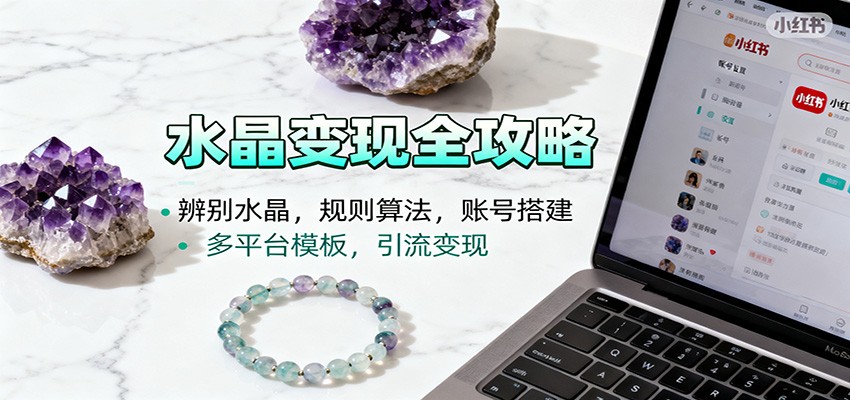 水晶小红书起号课：辨别水晶，规则算法，账号搭建，多平台模板，引流变现-优优云网创