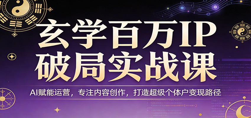 玄学百万IP破局实战课:AI赋能运营,专注内容创作,打造超级个体户变现路径-优优云网创