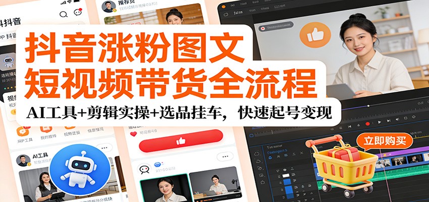抖音涨粉图文短视频带货全流程,AI工具+剪辑实操+选品挂车,快速起号变现-优优云网创