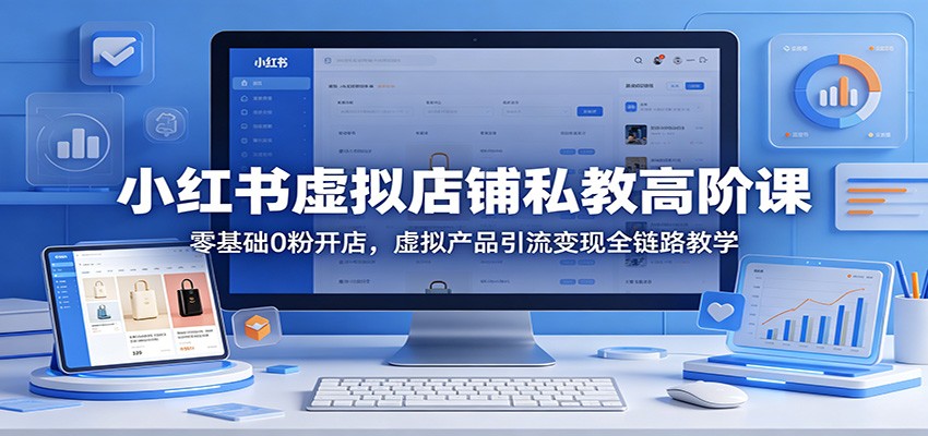 小红书虚拟店铺私教高阶课：零基础0粉开店，虚拟产品引流变现全链路教学-优优云网创