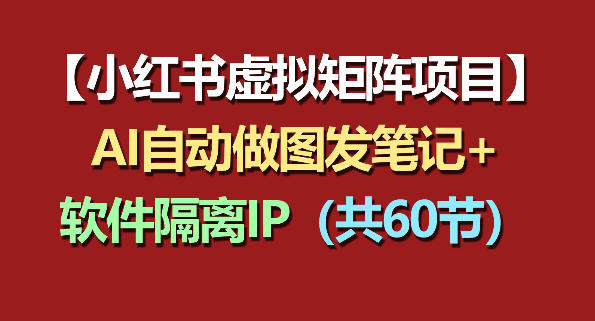 小红书虚拟矩阵项目：软件隔离IP+AI自动做图发笔记（共60节）