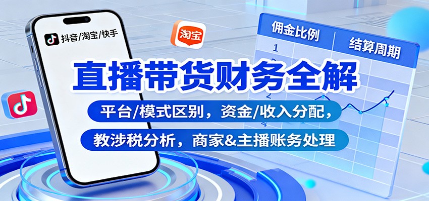 直播带货财务全解:平台/模式区别,资金/收入分配,涉税分析,商家&主播账务处理-优优云网创