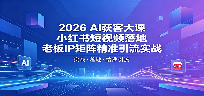 2026AI获客大课:小红书短视频落地,老板IP矩阵精准引流实战-优优云网创