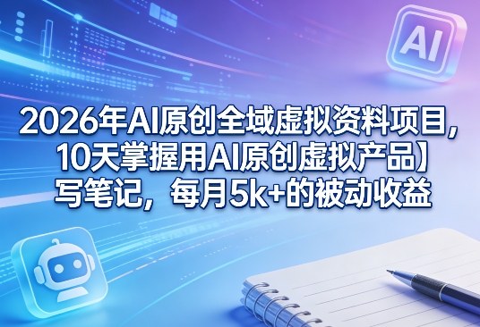 2026年AI原创全域虚拟资料项目,10天掌握用AI原创虚拟产品+写笔记,每月5k+的被动收益-优优云网创