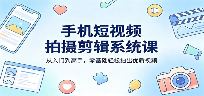 手机短视频拍摄剪辑系统课:从入门到高手,零基础轻松拍出优质视频-优优云网创