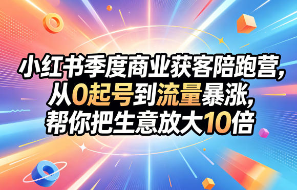 小红书季度商业获客陪跑营,从0起号到流量暴涨,帮你把生意放大10倍-优优云网创