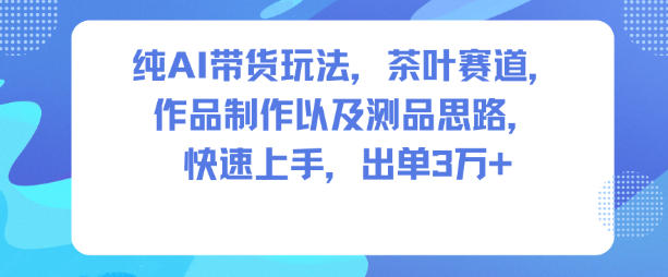 纯AI带货玩法,茶叶赛道,制作以及思路,快速上手,出单3W+-优优云网创