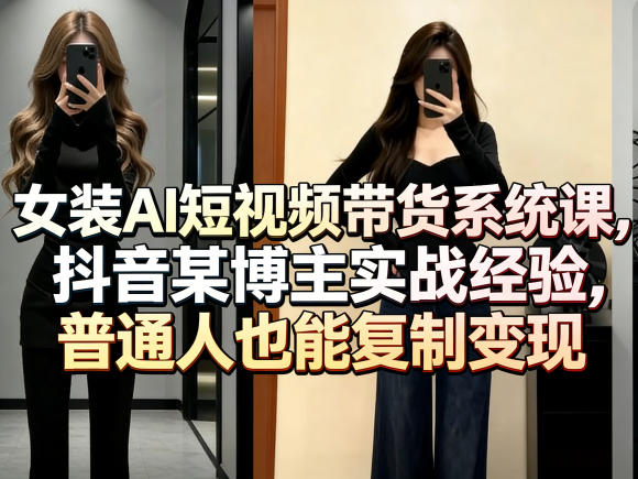 女装AI短视频带货系统课,抖音某博主实战经验,普通人也能复制变现-优优云网创