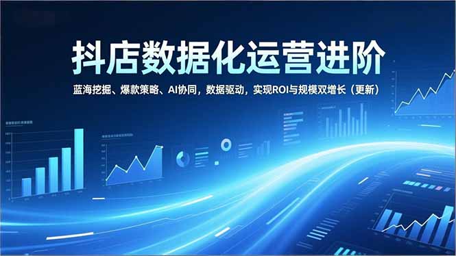 抖店数据化运营进阶,蓝海挖掘、爆款策略、AI协同,数据驱动,实现ROI与规模双增长(更新-优优云网创
