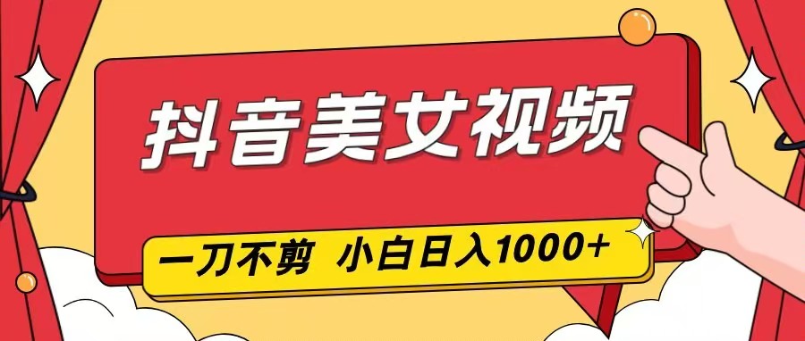 抖音美女视频,一刀不剪,两分钟一条视频,小白轻松上手,日入1000-优优云网创