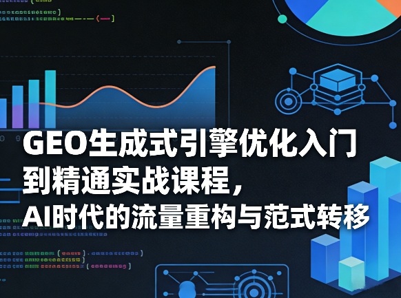 GEO生成式引擎优化入门到精通实战课程，AI时代的流量重构与范式转移-优优云网创