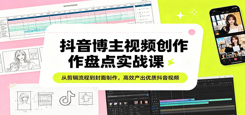 抖音博主视频创作盘点实战课:从剪辑流程到封面制作,高效产出优质抖音视频-优优云网创