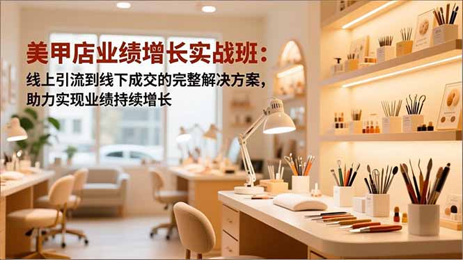 美甲店业绩增长实战班:线上引流到线下成交的完整解决方案,助力实现业绩持续增长-优优云网创