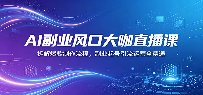 AI副业风口大咖直播课:拆解爆款制作流程,副业起号引流运营全精通-优优云网创