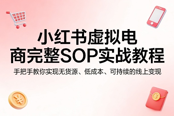 小红书虚拟电商完整SOP实战教程,手把手教你,实现无货源、低成本、可持续的线上变现-优优云网创